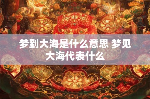 梦到大海是什么意思 梦见大海代表什么