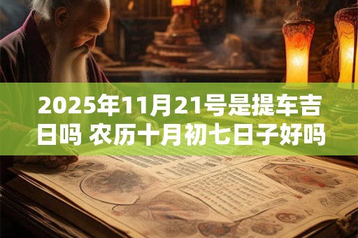 2025年11月21号是提车吉日吗 农历十月初七日子好吗