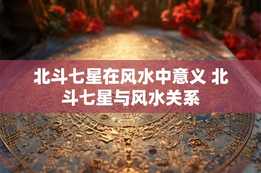 北斗七星在风水中意义 北斗七星与风水关系