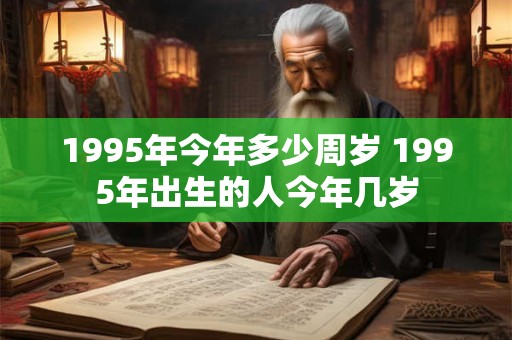 1995年今年多少周岁 1995年出生的人今年几岁