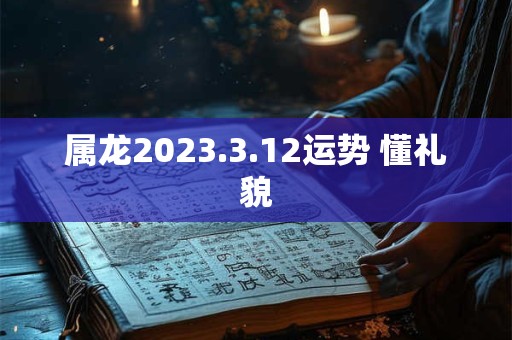 属龙2023.3.12运势 懂礼貌
