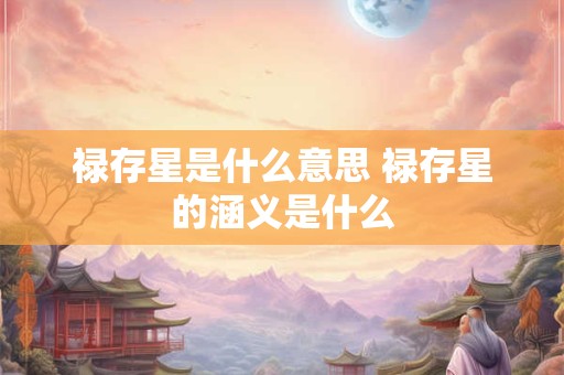 禄存星是什么意思 禄存星的涵义是什么