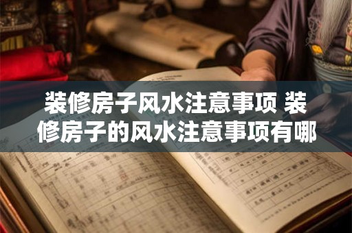 装修房子风水注意事项 装修房子的风水注意事项有哪些