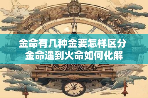 金命有几种金要怎样区分 金命遇到火命如何化解