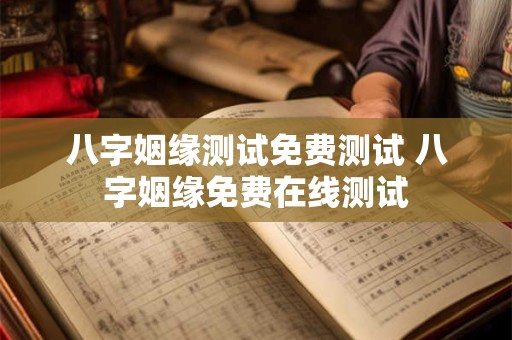 八字姻缘测试免费测试 八字姻缘免费在线测试