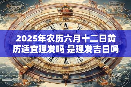 2025年农历六月十二日黄历适宜理发吗 是理发吉日吗