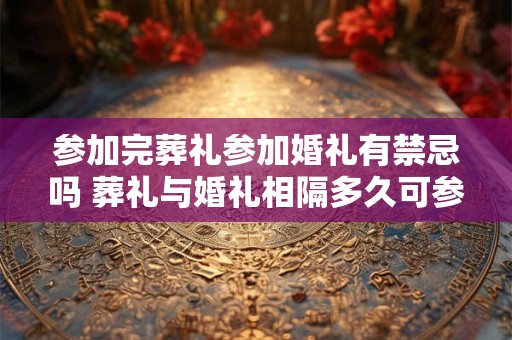 参加完葬礼参加婚礼有禁忌吗 葬礼与婚礼相隔多久可参加