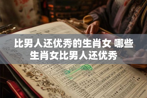 比男人还优秀的生肖女 哪些生肖女比男人还优秀