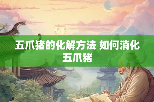 五爪猪的化解方法 如何消化五爪猪