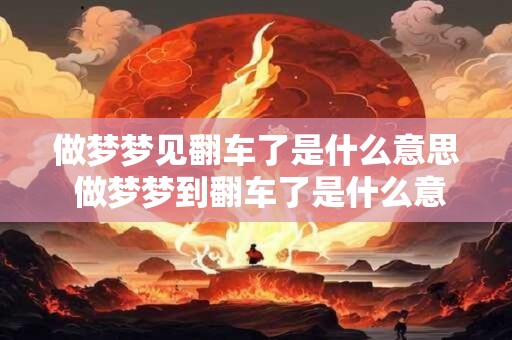 做梦梦见翻车了是什么意思 做梦梦到翻车了是什么意思
