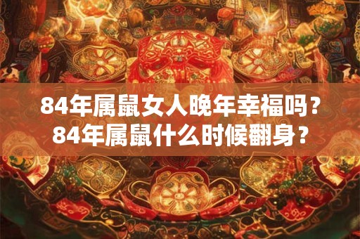 84年属鼠女人晚年幸福吗？84年属鼠什么时候翻身？