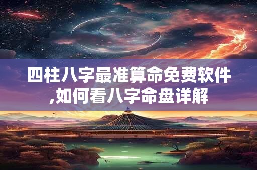 四柱八字最准算命免费软件,如何看八字命盘详解