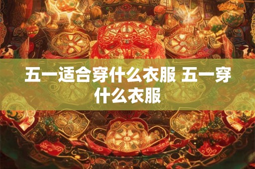 五一适合穿什么衣服 五一穿什么衣服