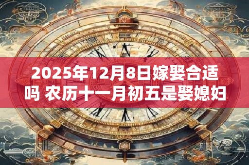 2025年12月8日嫁娶合适吗 农历十一月初五是娶媳妇吉日吗