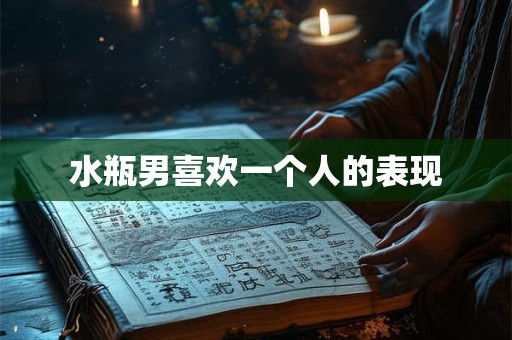 水瓶男喜欢一个人的表现