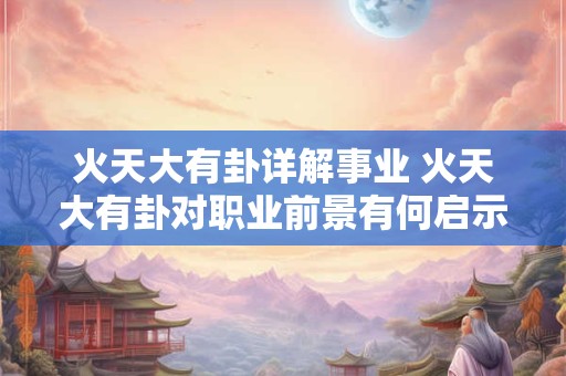 火天大有卦详解事业 火天大有卦对职业前景有何启示