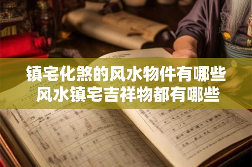 镇宅化煞的风水物件有哪些 风水镇宅吉祥物都有哪些