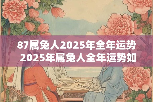 87属兔人2025年全年运势 2025年属兔人全年运势如何