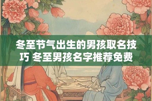 冬至节气出生的男孩取名技巧 冬至男孩名字推荐免费