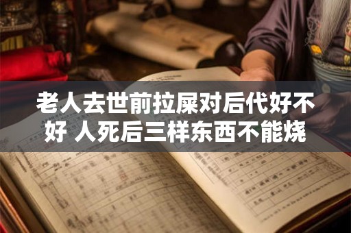 老人去世前拉屎对后代好不好 人死后三样东西不能烧