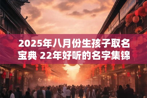 2025年八月份生孩子取名宝典 22年好听的名字集锦