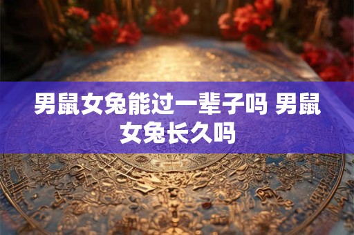 男鼠女兔能过一辈子吗 男鼠女兔长久吗