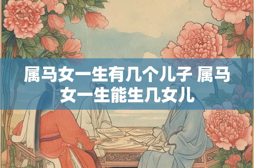 属马女一生有几个儿子 属马女一生能生几女儿