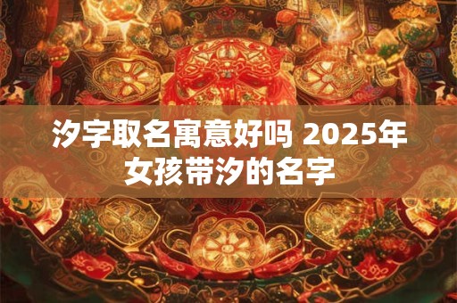 汐字取名寓意好吗 2025年女孩带汐的名字