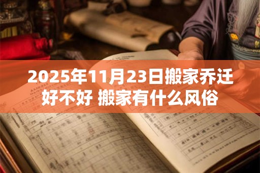 2025年11月23日搬家乔迁好不好 搬家有什么风俗