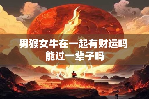 男猴女牛在一起有财运吗 能过一辈子吗