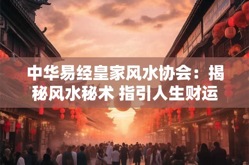 中华易经皇家风水协会：揭秘风水秘术 指引人生财运与健康