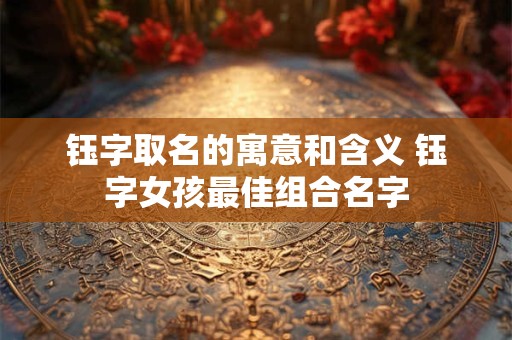 钰字取名的寓意和含义 钰字女孩最佳组合名字