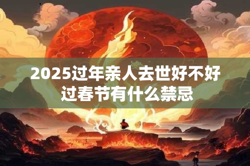 2025过年亲人去世好不好 过春节有什么禁忌