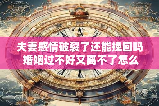 夫妻感情破裂了还能挽回吗 婚姻过不好又离不了怎么办