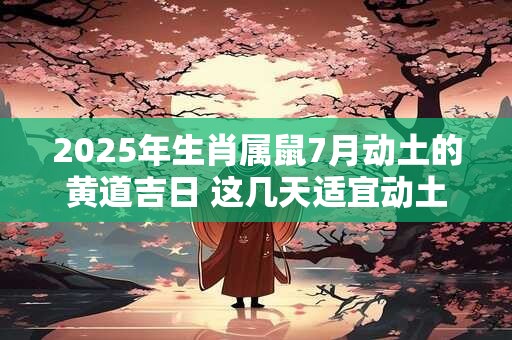 2025年生肖属鼠7月动土的黄道吉日 这几天适宜动土
