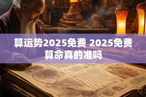 详细阅读:算运势2025免费 2025免费算命真的准吗 算运势2025免费 2025免费算命真的准吗