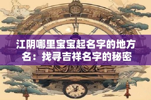 江阴哪里宝宝起名字的地方 名：找寻吉祥名字的秘密