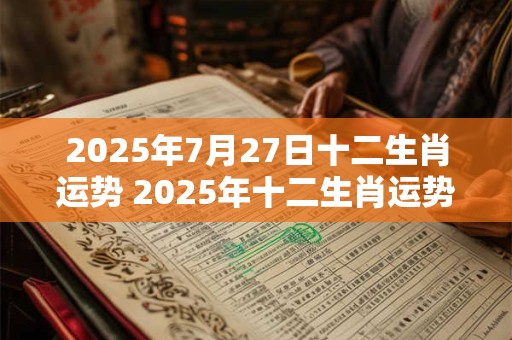 2025年7月27日十二生肖运势 2025年十二生肖运势如何