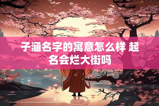 子涵名字的寓意怎么样 起名会烂大街吗
