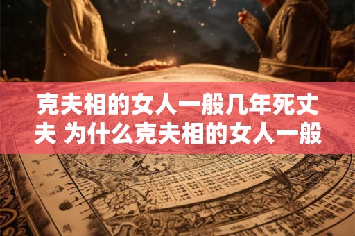 克夫相的女人一般几年死丈夫 为什么克夫相的女人一般几年死丈夫