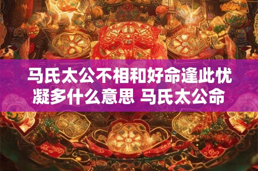 马氏太公不相和好命逢此忧凝多什么意思 马氏太公命逢此忧凝意味何
