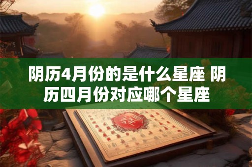 阴历4月份的是什么星座 阴历四月份对应哪个星座