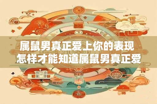 属鼠男真正爱上你的表现 怎样才能知道属鼠男真正爱上了你 属鼠男真正爱上你的表现 怎样才能知道属鼠男真正爱上了你