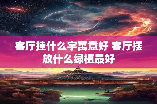 客厅挂什么字寓意好 客厅摆放什么绿植最好