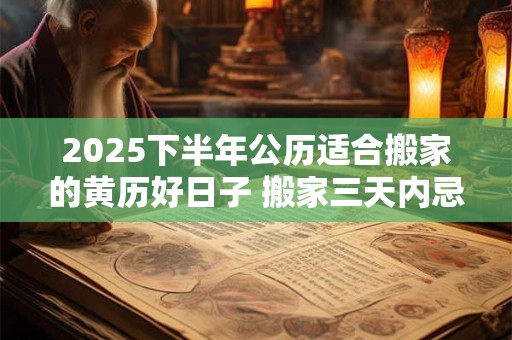 2025下半年公历适合搬家的黄历好日子 搬家三天内忌讳