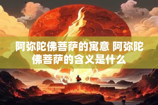 阿弥陀佛菩萨的寓意 阿弥陀佛菩萨的含义是什么