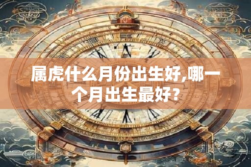 属虎什么月份出生好,哪一个月出生最好？