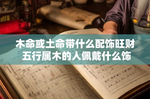 木命或土命带什么配饰旺财 五行属木的人佩戴什么饰物防小人
