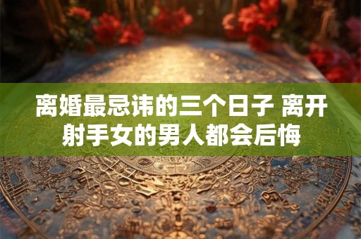 离婚最忌讳的三个日子 离开射手女的男人都会后悔