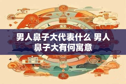 男人鼻子大代表什么 男人鼻子大有何寓意